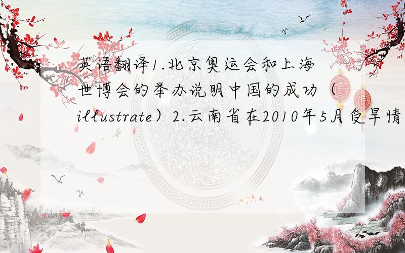 英语翻译1.北京奥运会和上海世博会的举办说明中国的成功（illustrate）2.云南省在2010年5月受旱情影响最严重（affect)