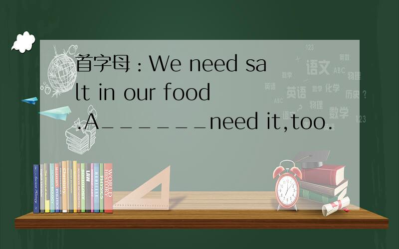 首字母：We need salt in our food.A______need it,too.