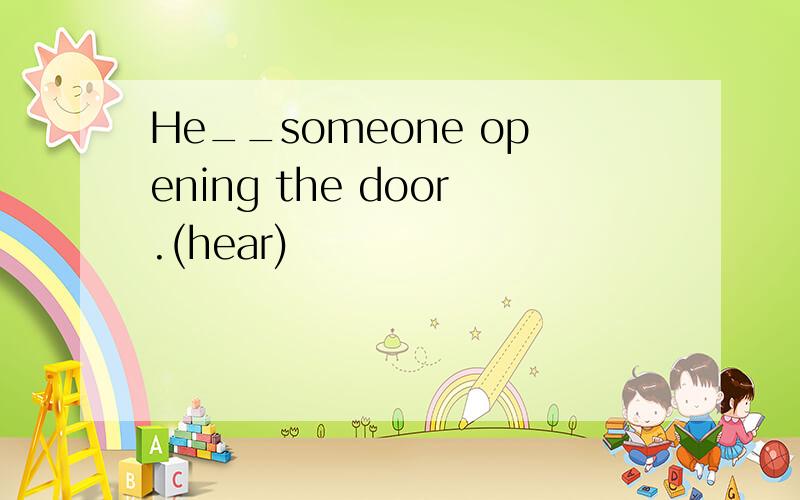 He__someone opening the door.(hear)
