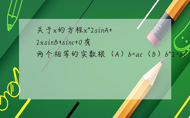 关于x的方程x^2sinA+2xsinB+sinc+0有两个相等的实数根（A）b=ac（B）b^2=ac（C）a=b=c（D）c^2=ab