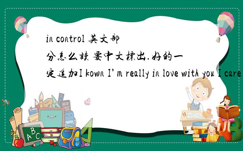 in control 英文部分怎么读 要中文标出.好的一定追加I kown I’m really in love with you I care and I really don’t want to lose you I do what I promised no matter how hard it is All I need is just the love from you I kown I’m reall