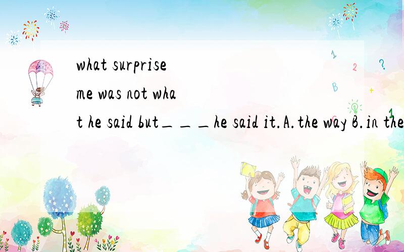 what surprise me was not what he said but___he said it.A.the way B.in the way that C.in the way D.the way which