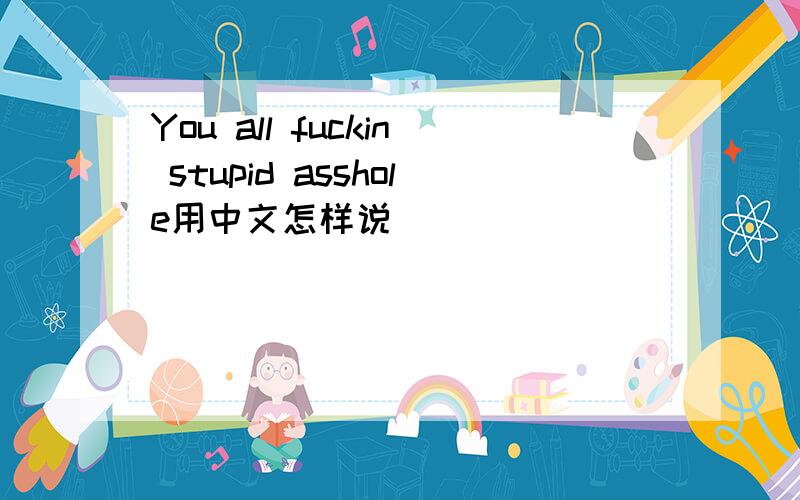 You all fuckin stupid asshole用中文怎样说