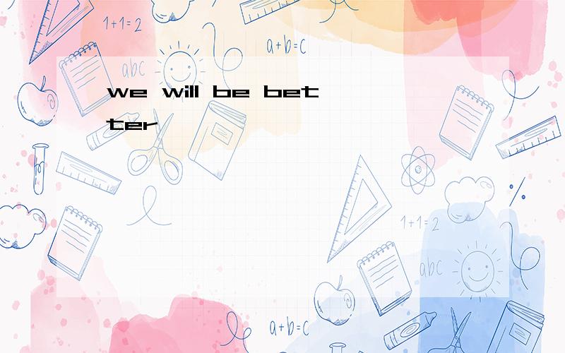 we will be better