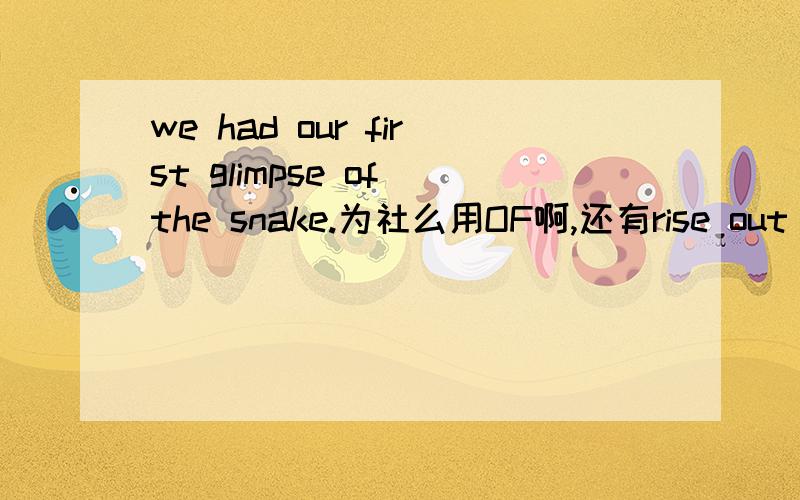 we had our first glimpse of the snake.为社么用OF啊,还有rise out of 是个词组么,怎么字典里查不到这个