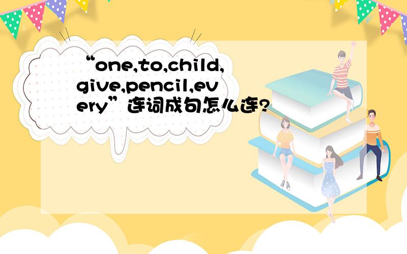 “one,to,child,give,pencil,every”连词成句怎么连?