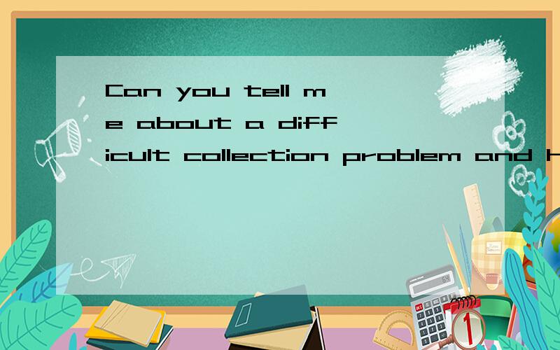 Can you tell me about a difficult collection problem and how you dealt with it?