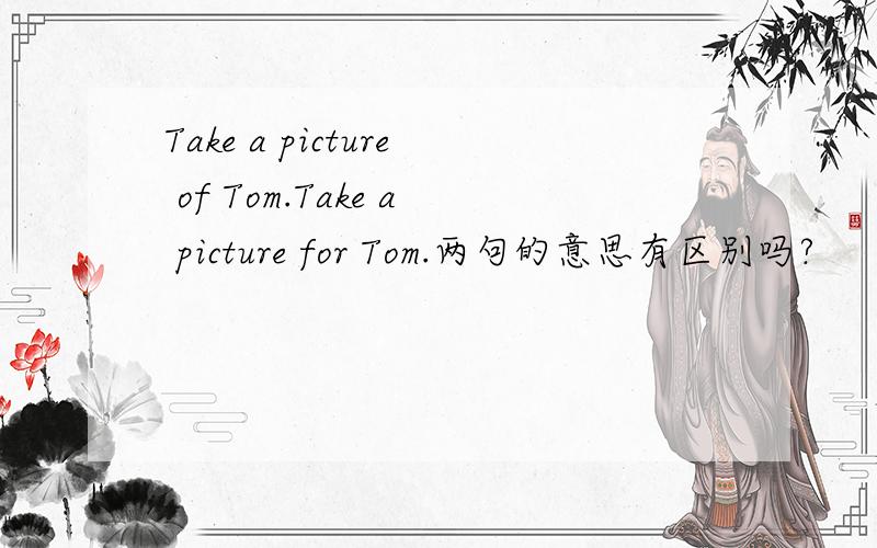 Take a picture of Tom.Take a picture for Tom.两句的意思有区别吗?