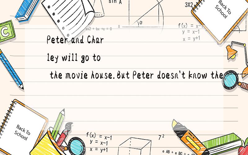Peter and Charley will go to the movie house.But Peter doesn't know the --------. Charley writes完形填空后面所有的、再加答案、谢谢了