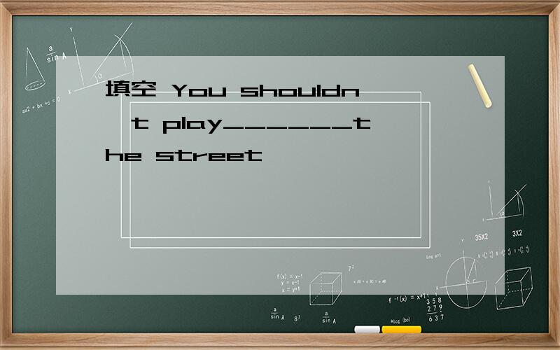 填空 You shouldn't play______the street