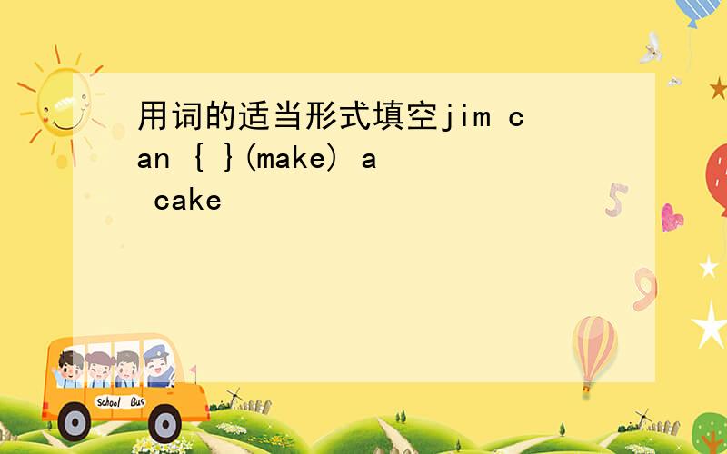 用词的适当形式填空jim can { }(make) a cake