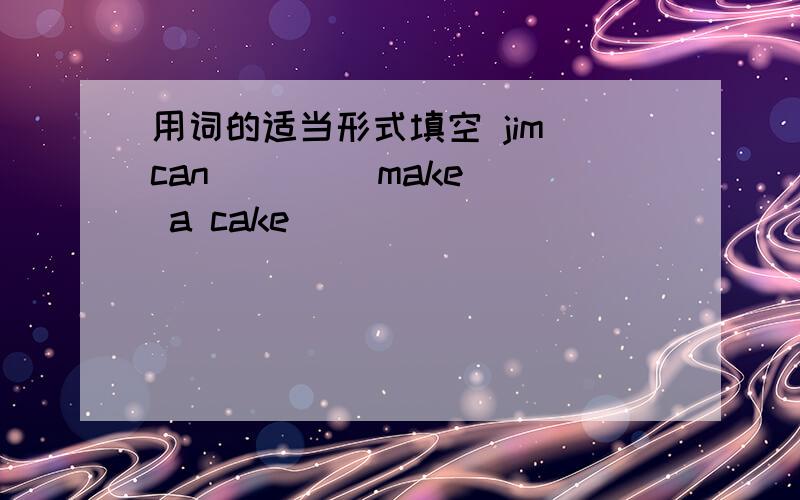 用词的适当形式填空 jim can ( ) (make) a cake