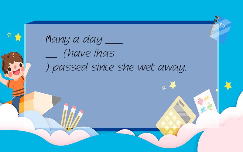 Many a day _____ (have /has ) passed since she wet away.
