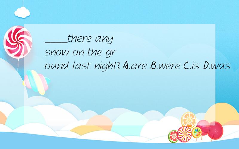 ____there any snow on the ground last night?A.are B.were C.is D.was