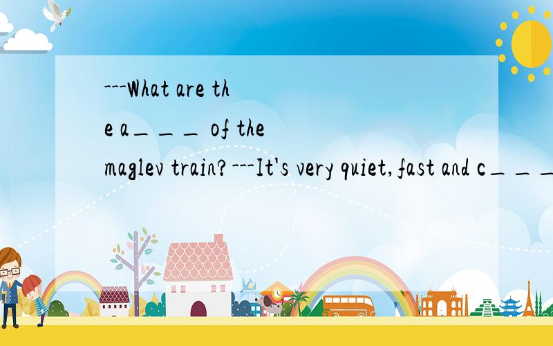 ---What are the a___ of the maglev train?---It's very quiet,fast and c___.