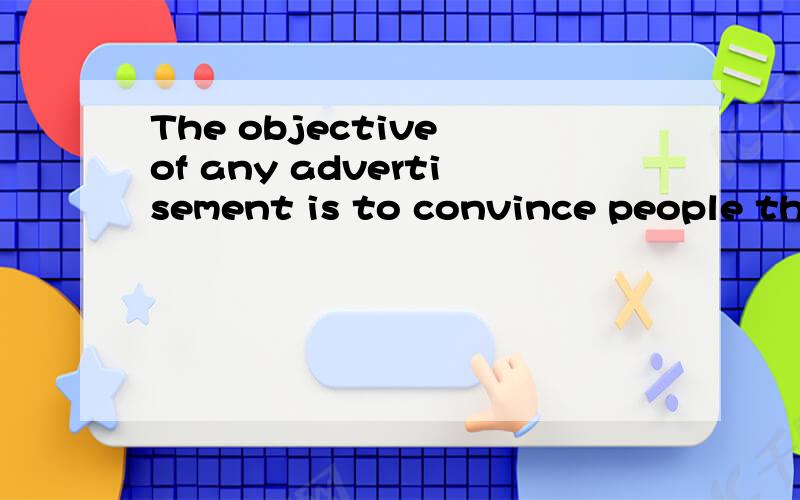 The objective of any advertisement is to convince people that it is in their best interest to ta...The objective of any advertisement is to convince people that it is in their best interest to take the action the advertiser is recommending.这句话