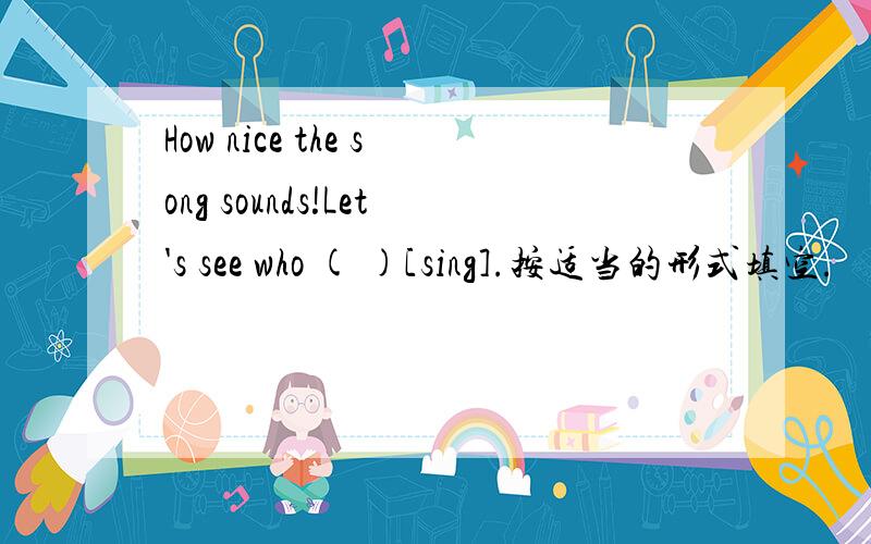 How nice the song sounds!Let's see who ( )[sing].按适当的形式填空.