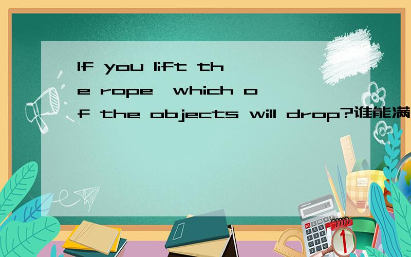 If you lift the rope,which of the objects will drop?谁能满足我的好奇心?