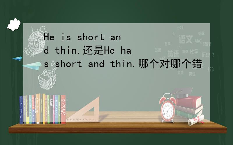 He is short and thin.还是He has short and thin.哪个对哪个错