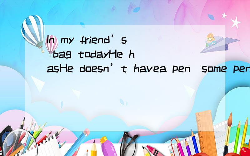 In my friend’s bag todayHe hasHe doesn’t havea pen\some pens\any pensruler.eraser.English book.pencil-dox可省略写.....写英语作文,用上He hasHe doesn’t havea pen\some pens\any pensruler......eraser......English book......pencil-dox