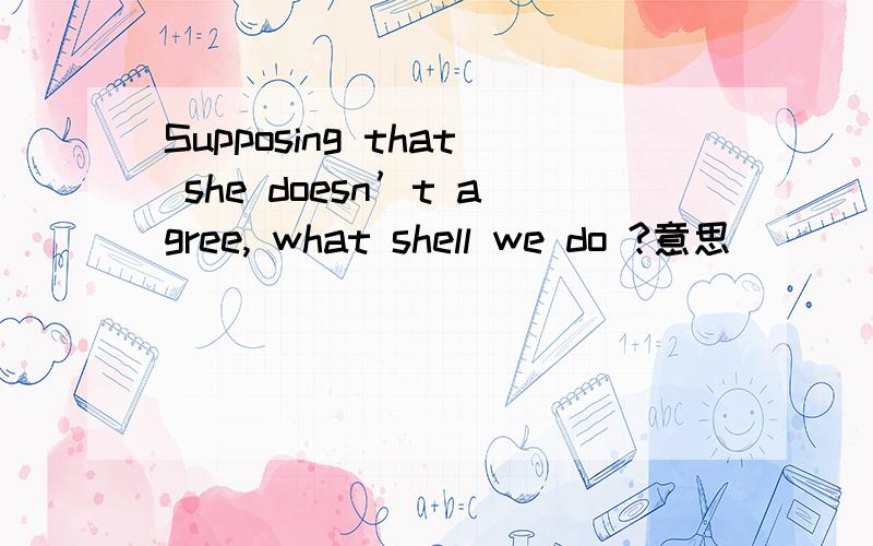 Supposing that she doesn’t agree, what shell we do ?意思