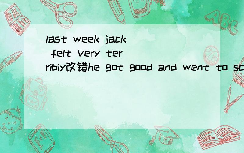 last week jack felt very terribiy改错he got good and went to school again改错