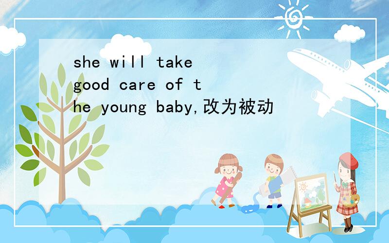 she will take good care of the young baby,改为被动