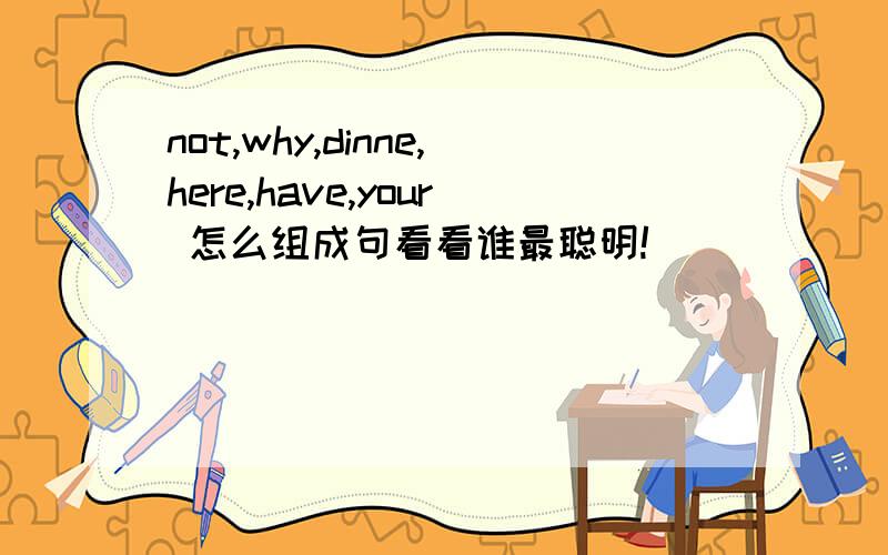 not,why,dinne,here,have,your 怎么组成句看看谁最聪明!