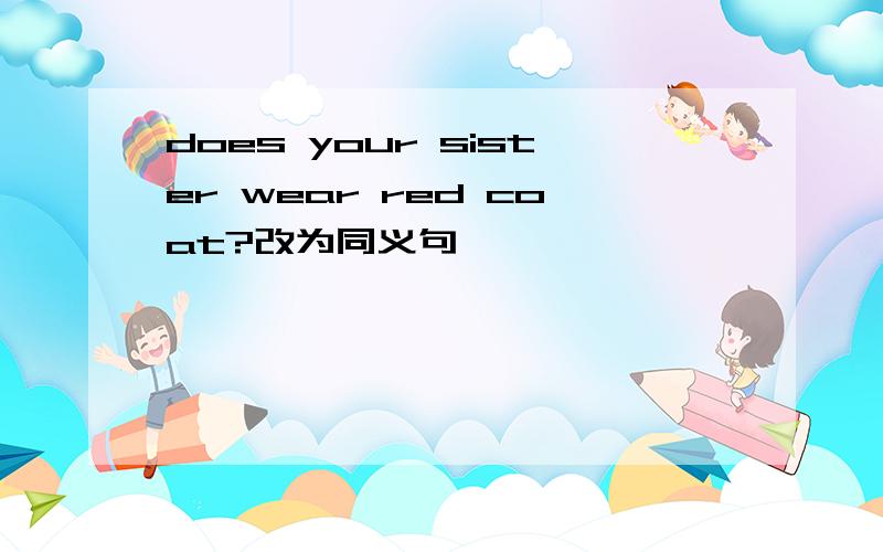 does your sister wear red coat?改为同义句