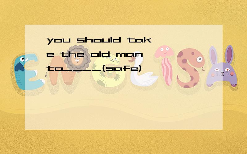 you should take the old man to____(safe)