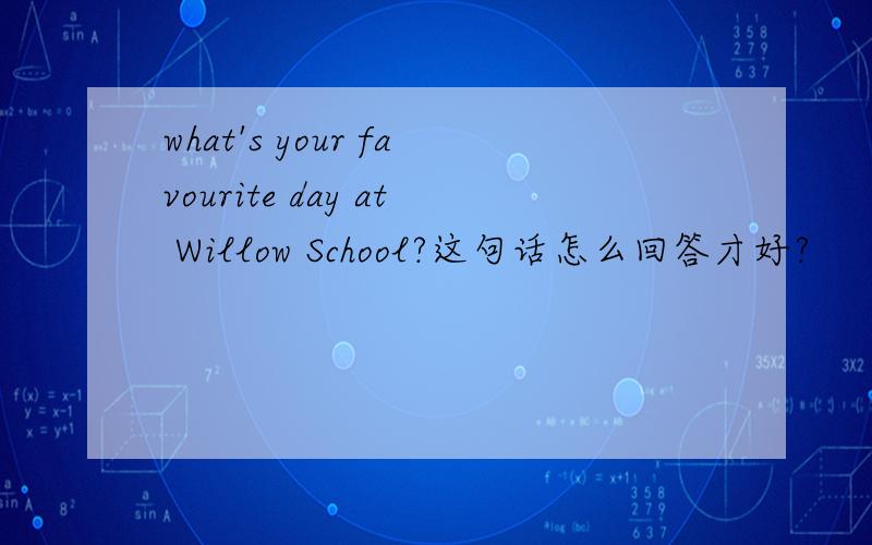 what's your favourite day at Willow School?这句话怎么回答才好?