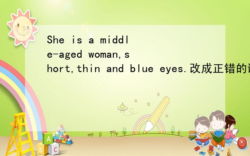 She is a middle-aged woman,short,thin and blue eyes.改成正错的谢谢了,
