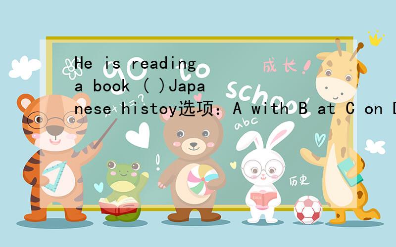He is reading a book ( )Japanese histoy选项：A with B at C on D in