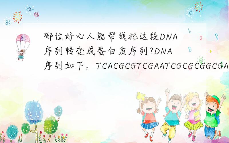 哪位好心人能帮我把这段DNA序列转变成蛋白质序列?DNA序列如下：TCACGCGTCGAATCGCGCGGCGACTCGATGAAATGGCCCGCGACGACGTCCCAATCCGCTTCCGCGCGCAGATCGGTGGTCTGCGCGGGCCAATGCTCGCGCGCTCGCGCGACGAACGCGGTGCGATAGGCCCAGCGCCGCGCGGGCAGGAGGTCGCCGTTGTGC