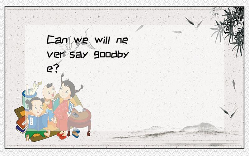 Can we will never say goodbye?