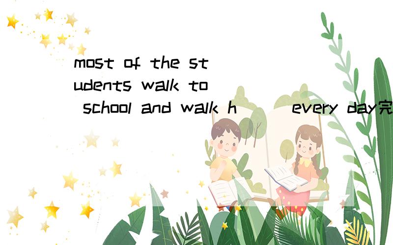 most of the students walk to school and walk h( ) every day完形填空正确啊