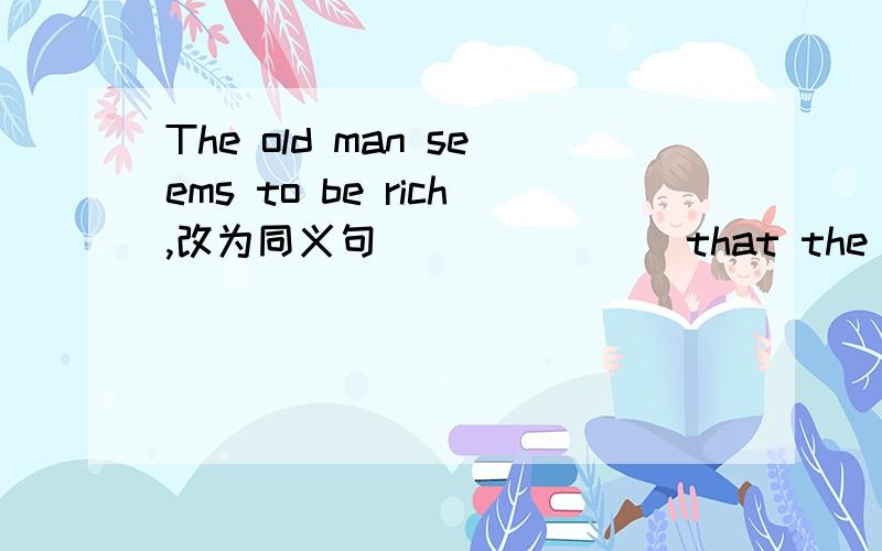 The old man seems to be rich,改为同义句 ___ ___ that the old man is rich