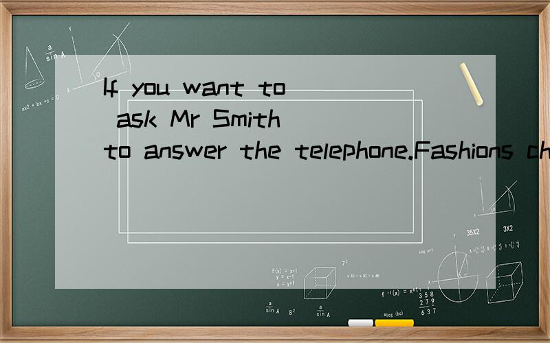 If you want to ask Mr Smith to answer the telephone.Fashions change as time goes.翻译