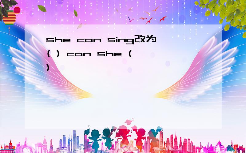 she can sing改为( ) can she ( )