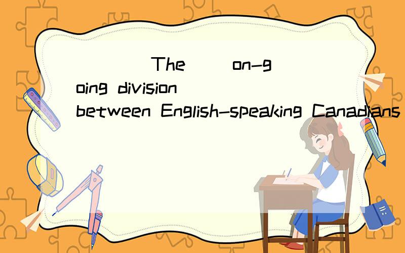 ____The__ on-going division between English-speaking Canadians and French-speaking Canadians is ____a___ major concern of the country .这句话的中文意思是什么?