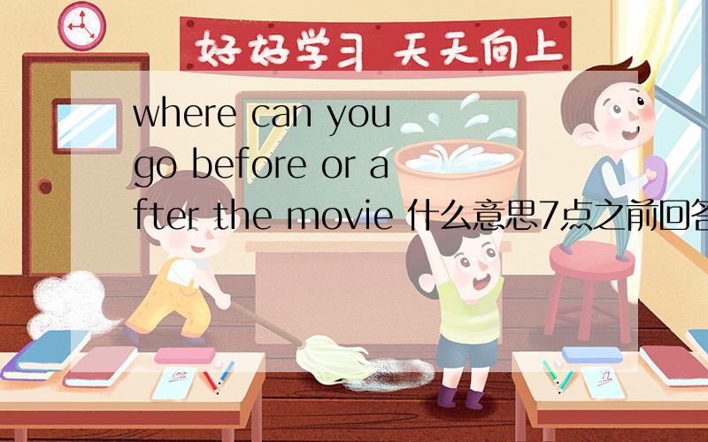 where can you go before or after the movie 什么意思7点之前回答加5