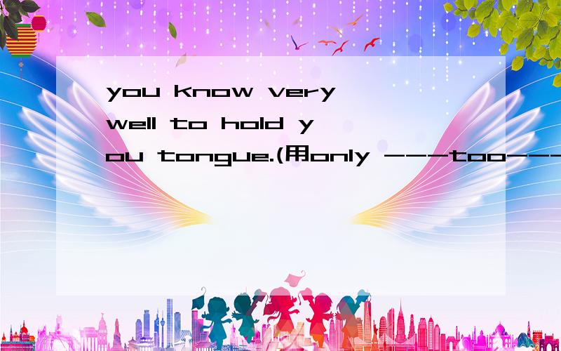 you know very well to hold you tongue.(用only ---too---to--替换)