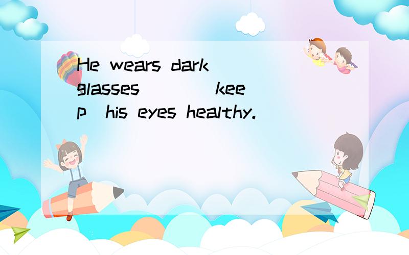He wears dark glasses___(keep)his eyes healthy.