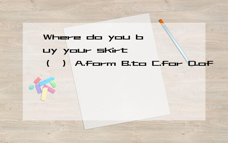 Where do you buy your skirt （ ） A.form B.to C.for D.of