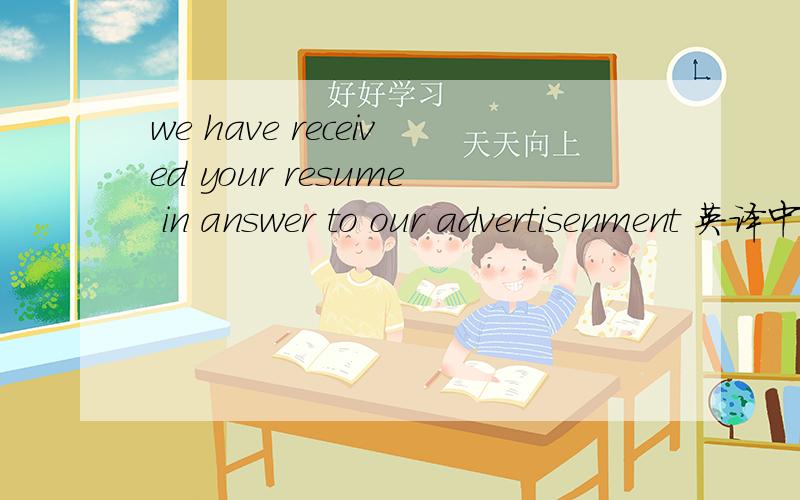 we have received your resume in answer to our advertisenment 英译中