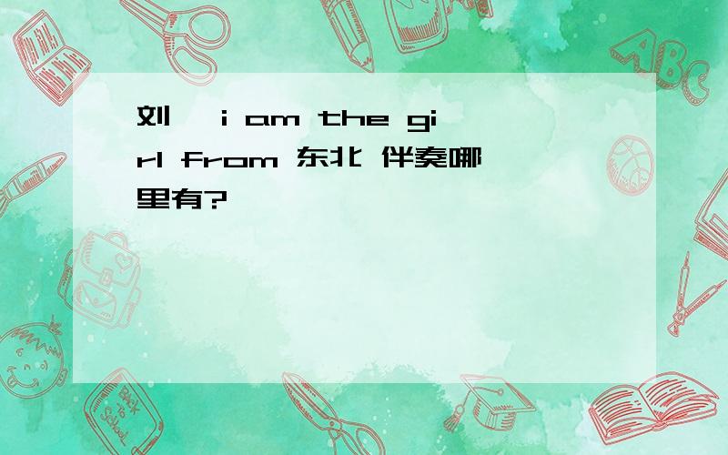 刘忻 i am the girl from 东北 伴奏哪里有?
