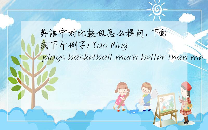 英语中对比较级怎么提问,下面我下个例子!Yao Ming plays basketball much better than me.(其中much better than me是划线句子）______ ______ Yao Ming play basketball.