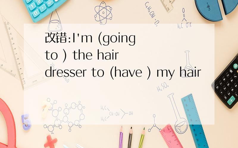 改错:I'm (going to ) the hair dresser to (have ) my hair