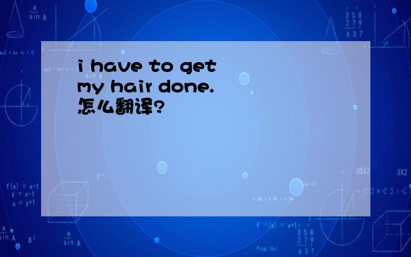 i have to get my hair done. 怎么翻译?