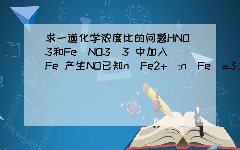 求一道化学浓度比的问题HNO3和Fe(NO3)3 中加入Fe 产生NO已知n(Fe2+):n(Fe)=3:2求HNO3和Fe(NO3)3浓度之比